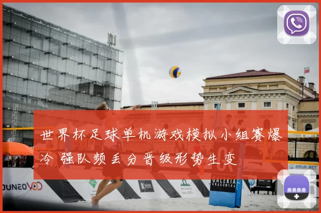 世界杯足球单机游戏模拟小组赛爆冷 强队频丢分晋级形势生变