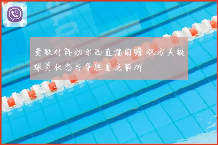 曼联对阵切尔西直播前瞻 双方关键球员状态与争胜看点解析