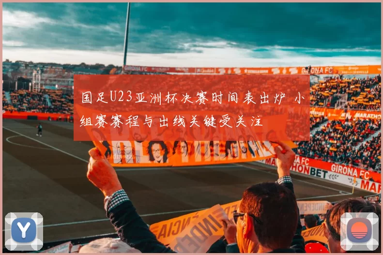 国足U23亚洲杯决赛时间表出炉 小组赛赛程与出线关键受关注