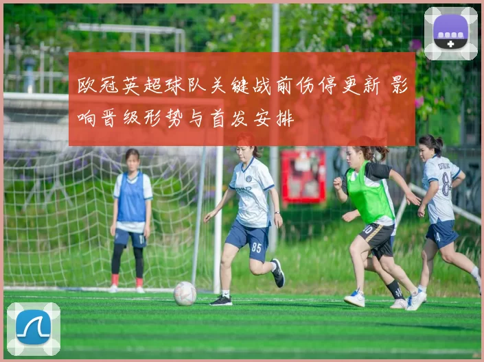 欧冠英超球队关键战前伤停更新 影响晋级形势与首发安排