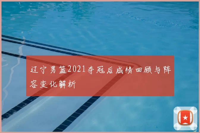 辽宁男篮2021夺冠后成绩回顾与阵容变化解析