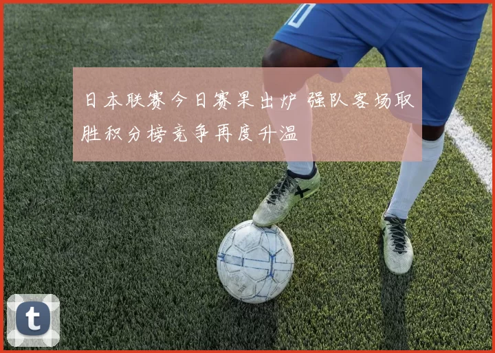 日本联赛今日赛果出炉 强队客场取胜积分榜竞争再度升温