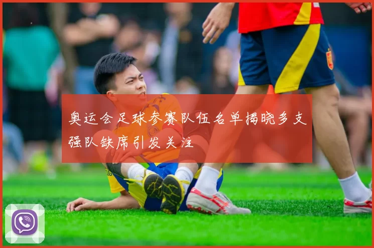 奥运会足球参赛队伍名单揭晓多支强队缺席引发关注