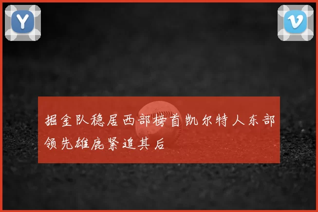 掘金队稳居西部榜首凯尔特人东部领先雄鹿紧追其后