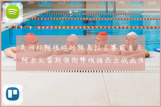 美洲杯阿根廷对阵乌拉圭赛前看点 阿尔瓦雷斯领衔锋线梅西出战成焦点