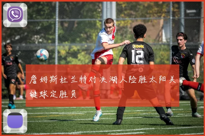 詹姆斯杜兰特对决湖人险胜太阳关键球定胜负