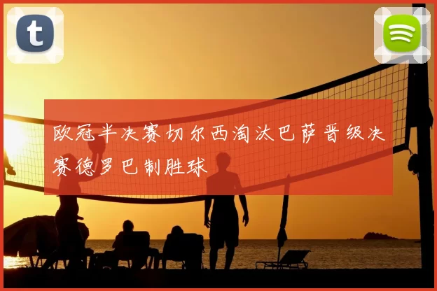 欧冠半决赛切尔西淘汰巴萨晋级决赛德罗巴制胜球