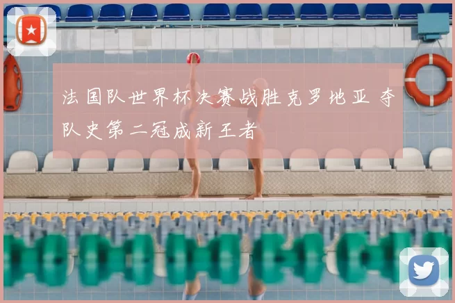 法国队世界杯决赛战胜克罗地亚 夺队史第二冠成新王者