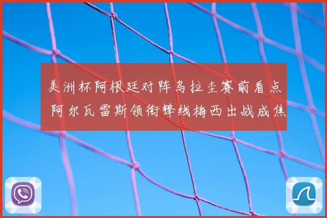 美洲杯阿根廷对阵乌拉圭赛前看点 阿尔瓦雷斯领衔锋线梅西出战成焦点