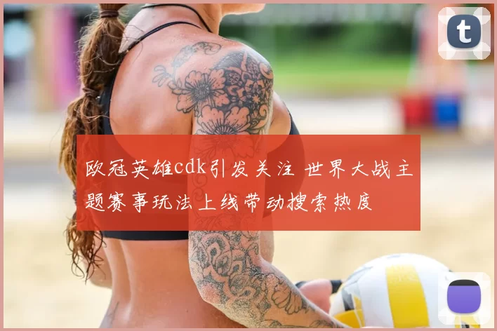 欧冠英雄cdk引发关注 世界大战主题赛事玩法上线带动搜索热度