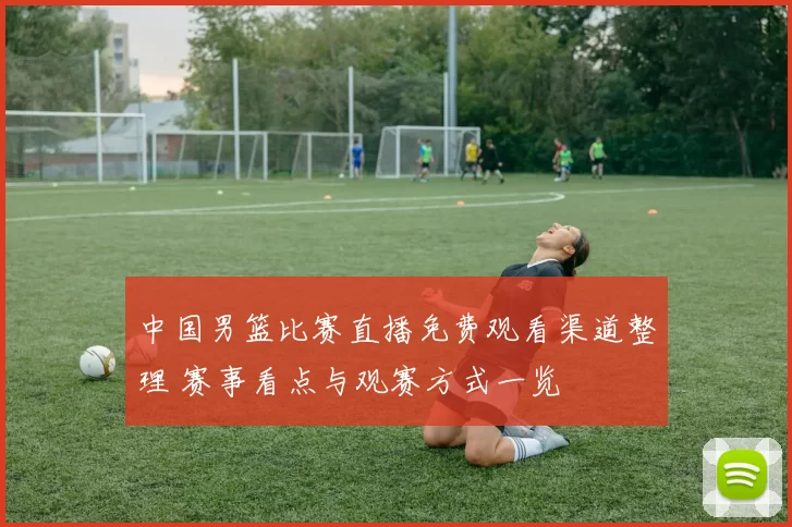 中国男篮比赛直播免费观看渠道整理 赛事看点与观赛方式一览