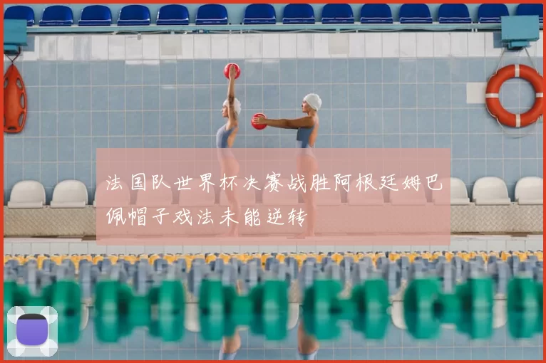法国队世界杯决赛战胜阿根廷姆巴佩帽子戏法未能逆转