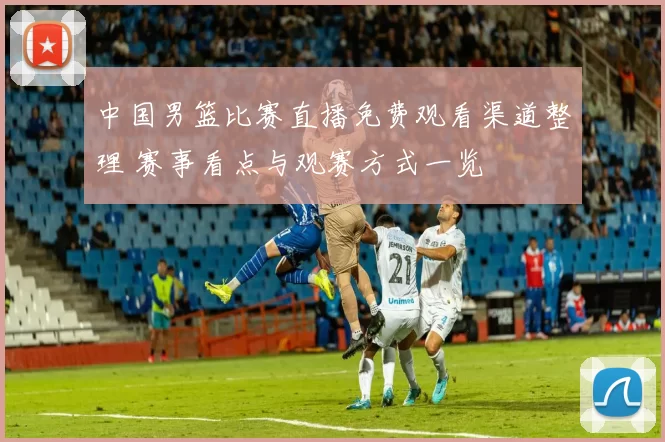 中国男篮比赛直播免费观看渠道整理 赛事看点与观赛方式一览