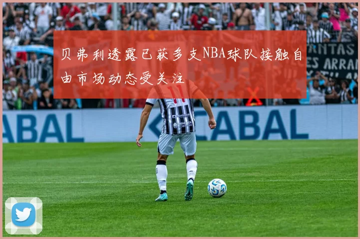 贝弗利透露已获多支NBA球队接触自由市场动态受关注