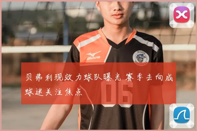 贝弗利现效力球队曝光 赛季去向成球迷关注焦点