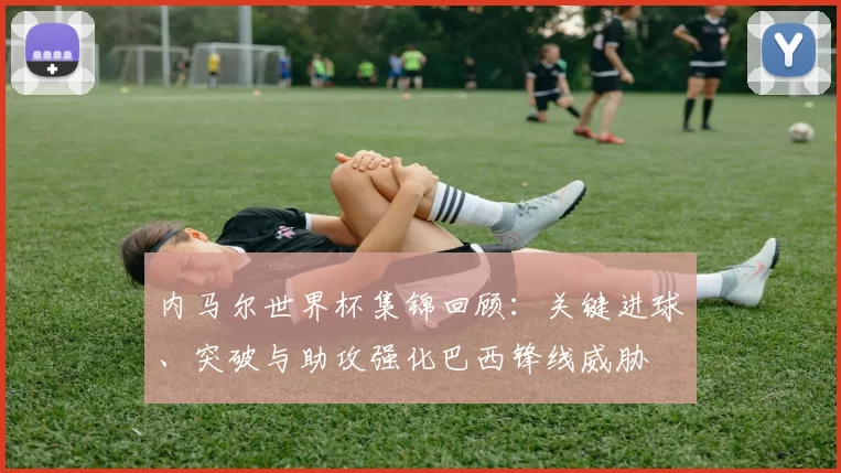 内马尔世界杯集锦回顾：关键进球、突破与助攻强化巴西锋线威胁