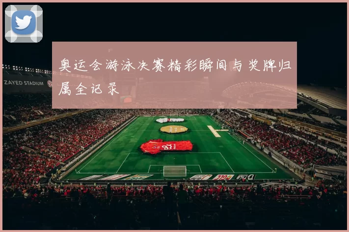 奥运会游泳决赛精彩瞬间与奖牌归属全记录