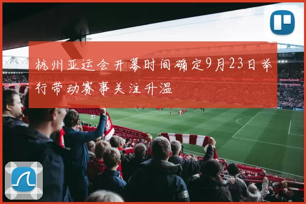 杭州亚运会开幕时间确定9月23日举行带动赛事关注升温