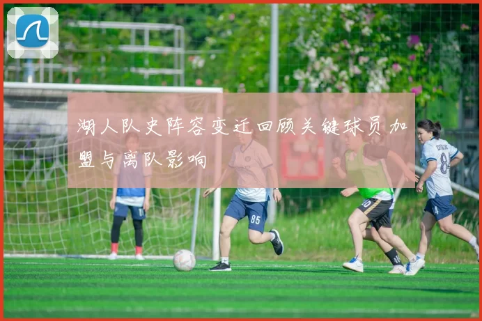 湖人队史阵容变迁回顾关键球员加盟与离队影响