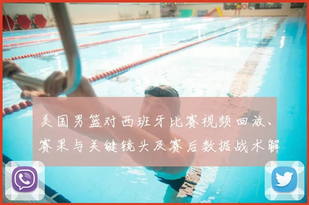 美国男篮对西班牙比赛视频回放、赛果与关键镜头及赛后数据战术解析