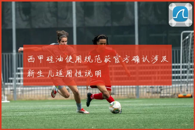 西甲硅油使用规范获官方确认涉及新生儿适用性说明