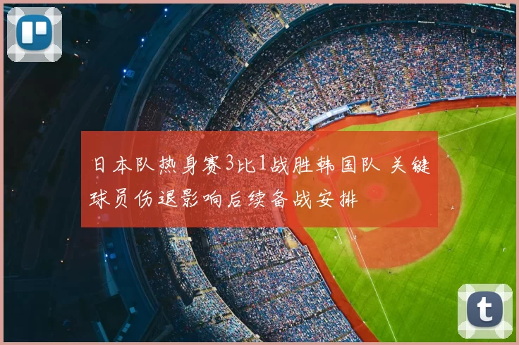 日本队热身赛3比1战胜韩国队 关键球员伤退影响后续备战安排