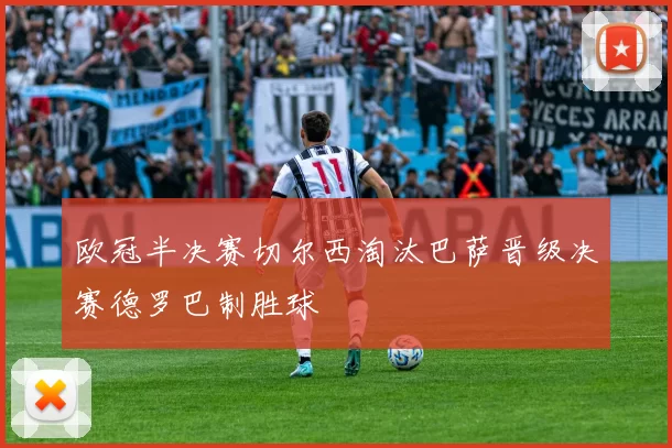 欧冠半决赛切尔西淘汰巴萨晋级决赛德罗巴制胜球