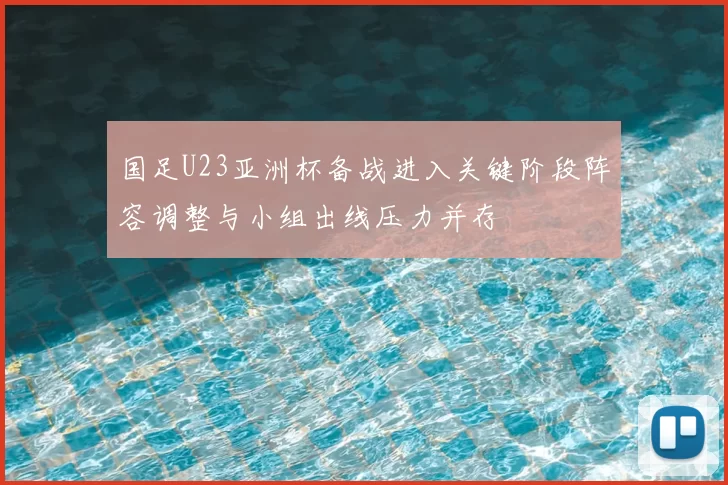 国足U23亚洲杯备战进入关键阶段阵容调整与小组出线压力并存