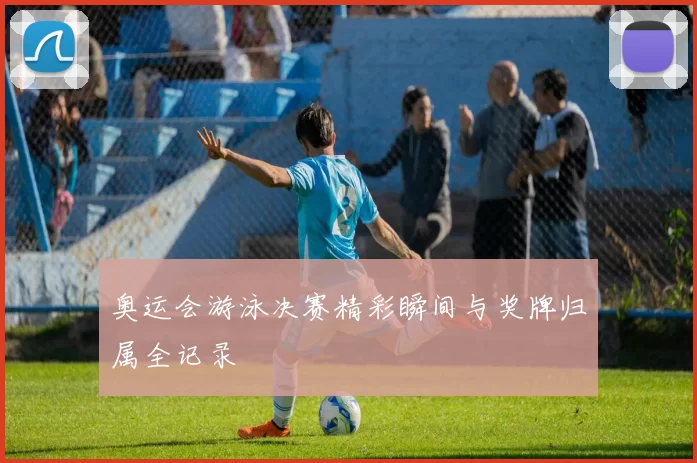 奥运会游泳决赛精彩瞬间与奖牌归属全记录