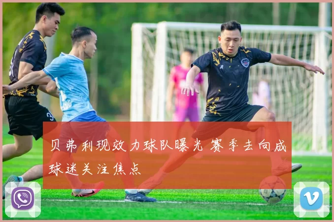 贝弗利现效力球队曝光 赛季去向成球迷关注焦点