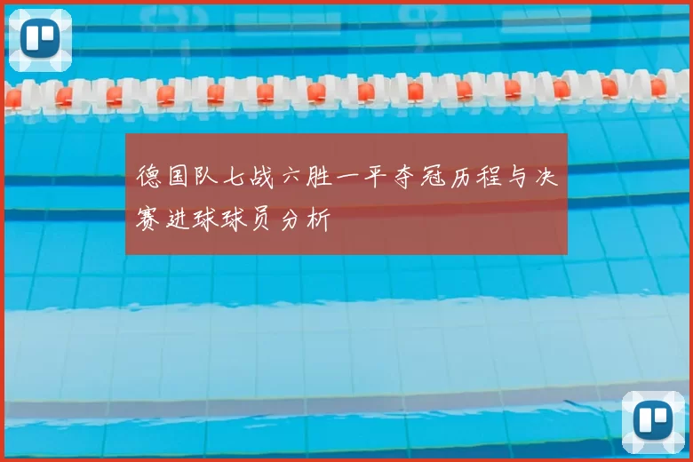 德国队七战六胜一平夺冠历程与决赛进球球员分析