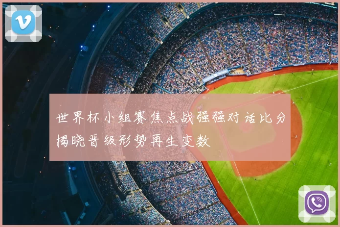 世界杯小组赛焦点战强强对话比分揭晓晋级形势再生变数