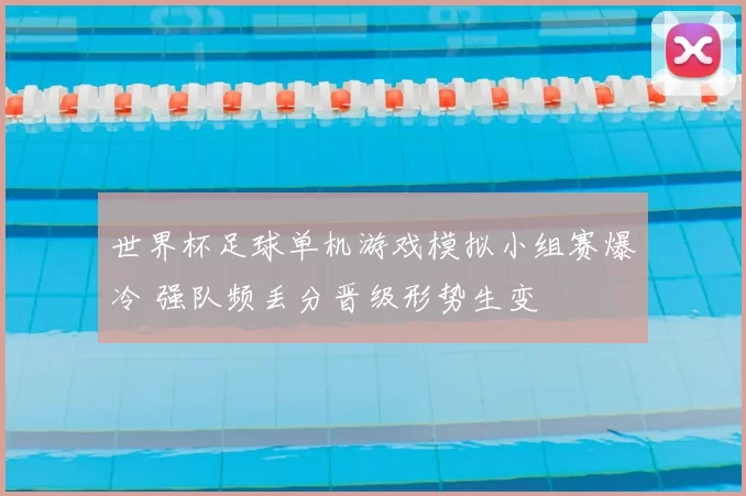 世界杯足球单机游戏模拟小组赛爆冷 强队频丢分晋级形势生变