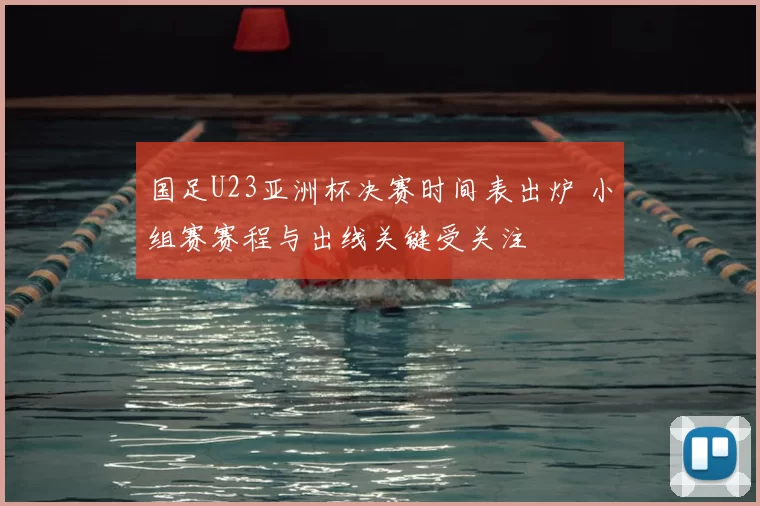 国足U23亚洲杯决赛时间表出炉 小组赛赛程与出线关键受关注