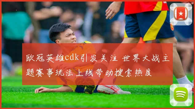 欧冠英雄cdk引发关注 世界大战主题赛事玩法上线带动搜索热度