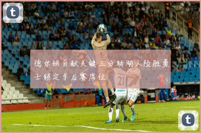 德尔顿贡献关键三分助湖人险胜勇士锁定季后赛席位