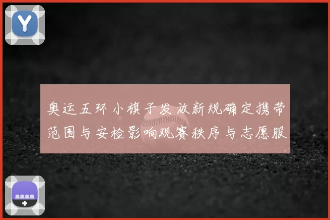 奥运五环小旗子发放新规确定携带范围与安检影响观赛秩序与志愿服务