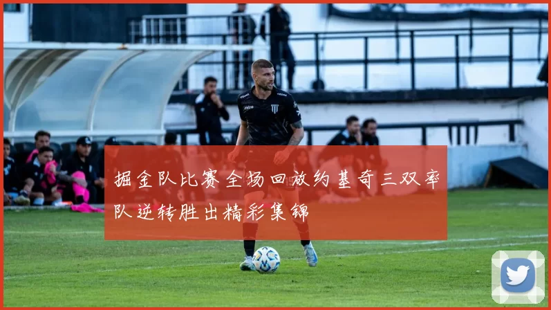 掘金队比赛全场回放约基奇三双率队逆转胜出精彩集锦