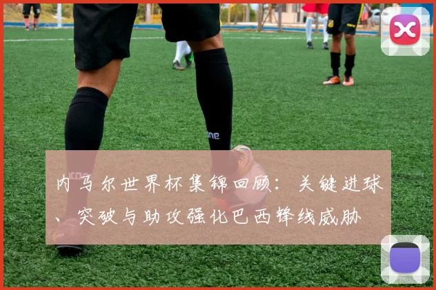 内马尔世界杯集锦回顾：关键进球、突破与助攻强化巴西锋线威胁