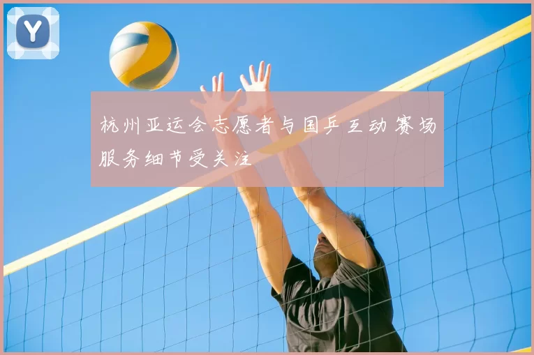 杭州亚运会志愿者与国乒互动 赛场服务细节受关注