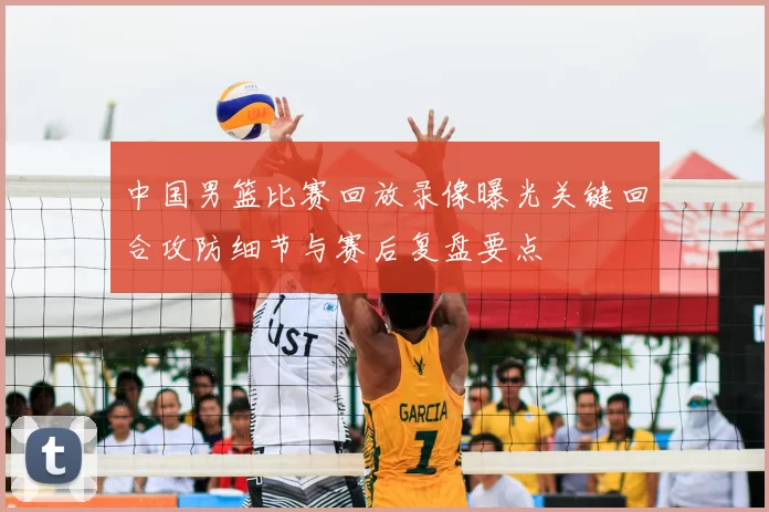 中国男篮比赛回放录像曝光关键回合攻防细节与赛后复盘要点