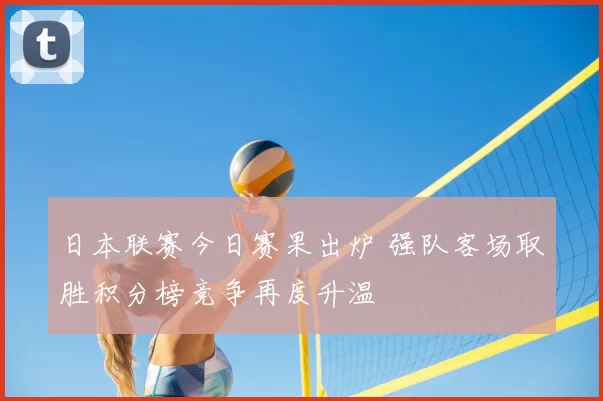 日本联赛今日赛果出炉 强队客场取胜积分榜竞争再度升温