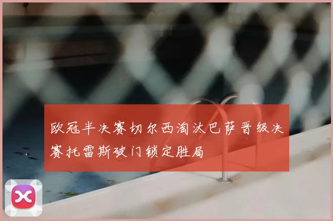 欧冠半决赛切尔西淘汰巴萨晋级决赛托雷斯破门锁定胜局