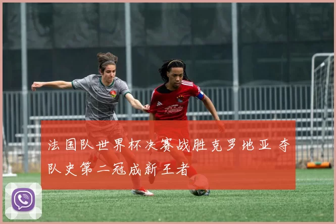 法国队世界杯决赛战胜克罗地亚 夺队史第二冠成新王者