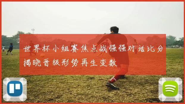 世界杯小组赛焦点战强强对话比分揭晓晋级形势再生变数