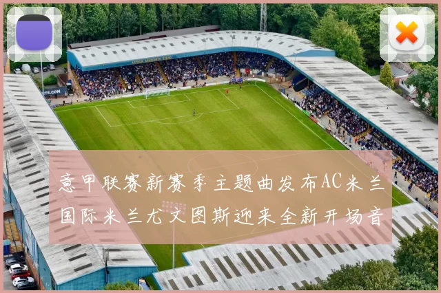 意甲联赛新赛季主题曲发布AC米兰国际米兰尤文图斯迎来全新开场音乐