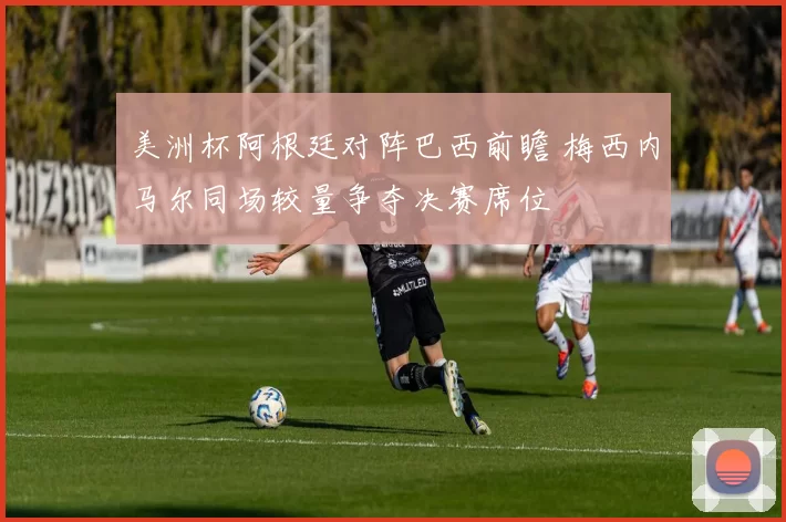 美洲杯阿根廷对阵巴西前瞻 梅西内马尔同场较量争夺决赛席位