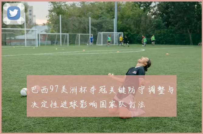 巴西97美洲杯夺冠关键防守调整与决定性进球影响国家队打法