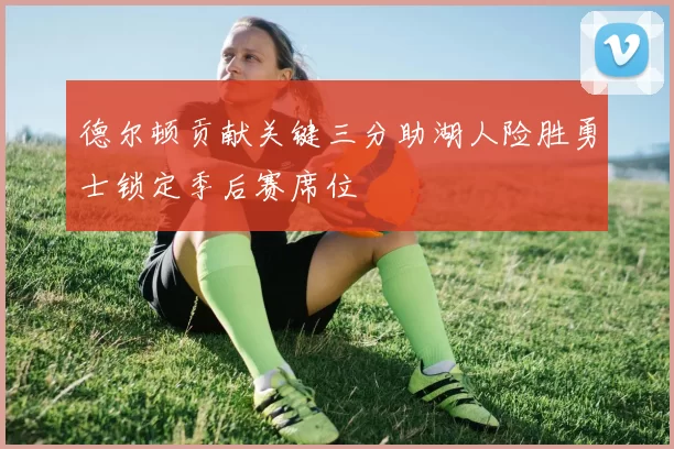 德尔顿贡献关键三分助湖人险胜勇士锁定季后赛席位