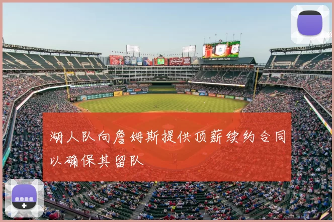 湖人队向詹姆斯提供顶薪续约合同以确保其留队